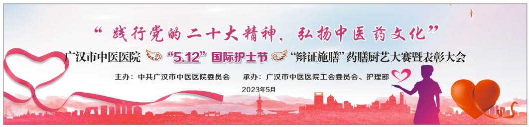 【践行党的二十大精神、弘扬中医药文化】市中医医院5.12国际护士节“辨证施膳”药膳厨艺大赛暨表彰大会